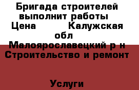 Бригада строителей выполнит работы › Цена ­ 200 - Калужская обл., Малоярославецкий р-н Строительство и ремонт » Услуги   . Калужская обл.